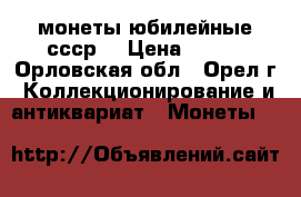 монеты юбилейные ссср  › Цена ­ 400 - Орловская обл., Орел г. Коллекционирование и антиквариат » Монеты   